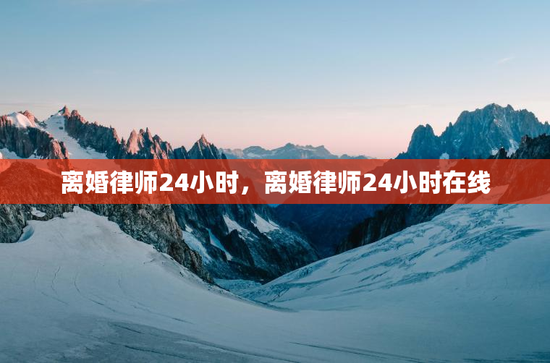 离婚律师24小时，离婚律师24小时在线