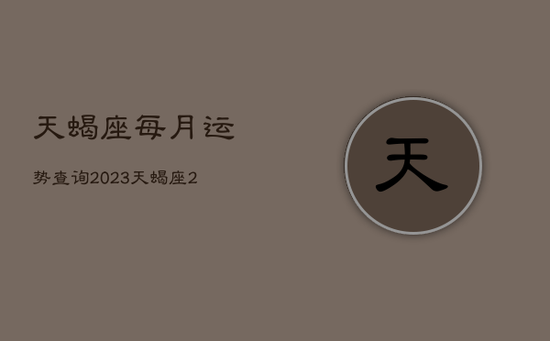 天蝎座每月运势查询2023，天蝎座2021年每月运势美国网