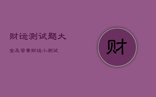 财运测试题大全及答案，财运小测试