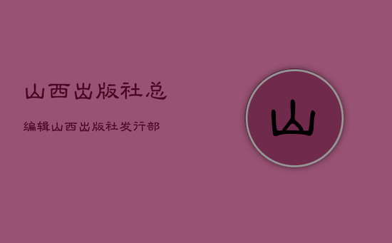 山西出版社总编辑，山西出版社发行部