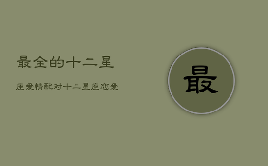 最全的十二星座爱情配对，十二星座恋爱配对 情侣