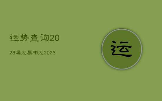 运势查询2023属龙，属相龙2023年运势大全