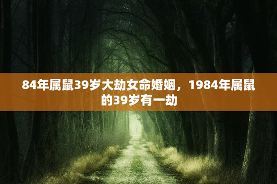 84年属鼠39岁大劫女命婚姻，1984年属鼠的39岁有一劫