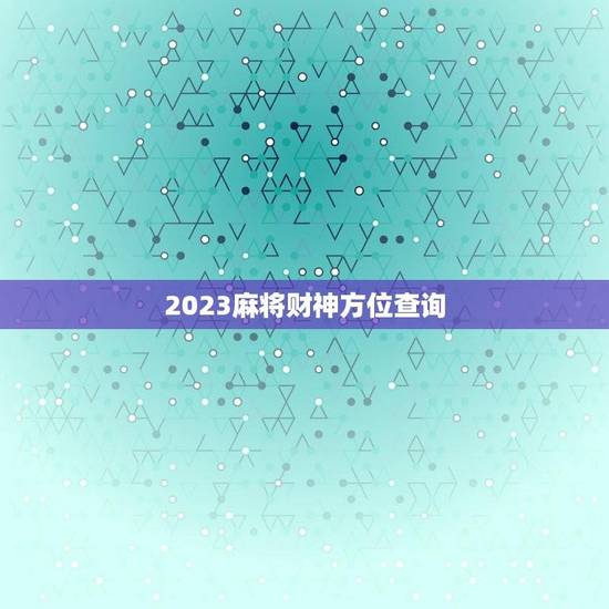 2023麻将财神方位查询（每日更新）