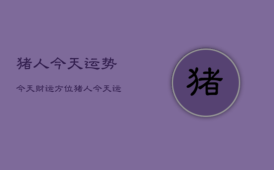 猪人今天运势今天财运方位，猪人今天运势今天财运方位如何