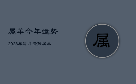 属羊今年运势2023年每月运势，属羊运势2023年运势详解