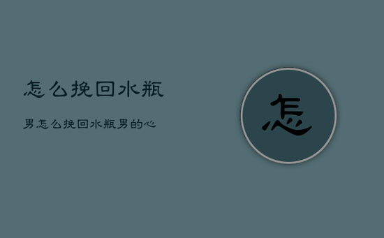怎么挽回水瓶男，怎么挽回水瓶男的心