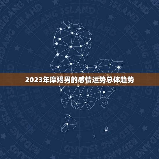 2023年摩羯男的感情运势总体趋势
