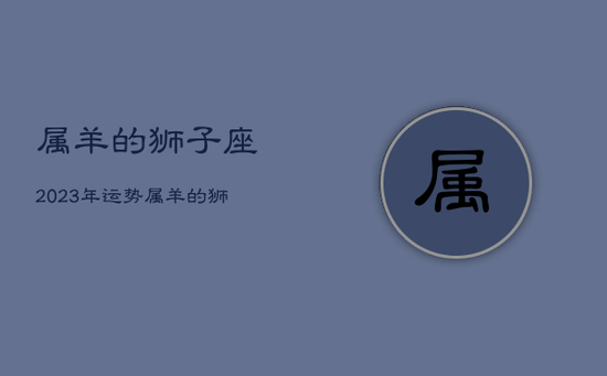 属羊的狮子座2023年运势，属羊的狮子座2023年运势如何