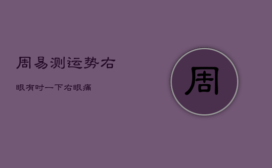 周易测运势右眼有时一下，右眼痛