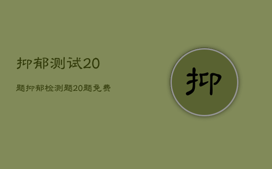 抑郁测试20题,抑郁检测题20题免费 抑郁测试20题,抑郁检测题20题免费
