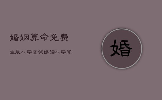 婚姻算命免费生辰八字查询，婚姻八字算命免费测试免费