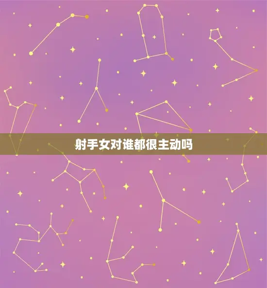 射手女对谁都很主动吗