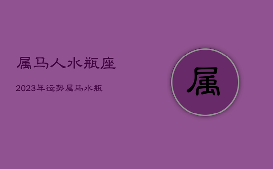 属马人水瓶座2023年运势，属马水瓶座2020年
