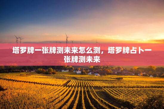 塔罗牌一张牌测未来怎么测，塔罗牌占卜一张牌测未来