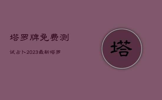 塔罗牌免费测试占卜2023最新，塔罗牌免费测算