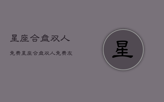 星座合盘双人免费，星座合盘双人免费友情