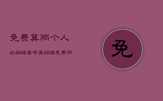 免费算两个人的姻缘算命，算姻缘免费两个人算八字