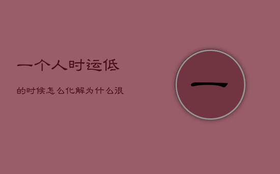 一个人时运低的时候怎么化解,为什么很多人在35岁左右转运 一个人时运低的时候怎么化解,为什么很多人在35岁左右转运