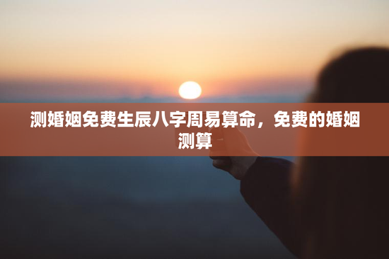 测婚姻免费生辰八字周易算命，免费的婚姻测算