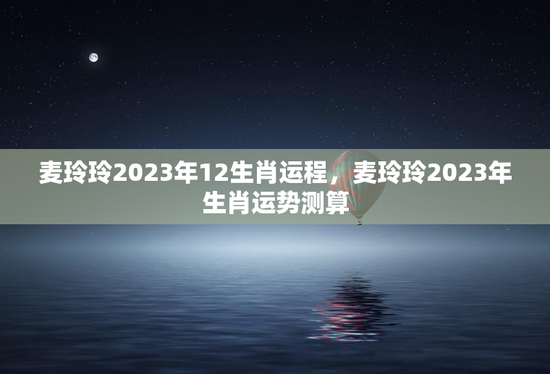 麦玲玲2023年12生肖运程，麦玲玲2023年生肖运势测算