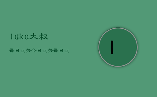 luka大叔每日运势，今日运势每日运程