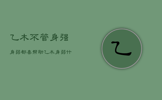 乙木不管身强身弱都喜帮助，乙木身弱什么意思