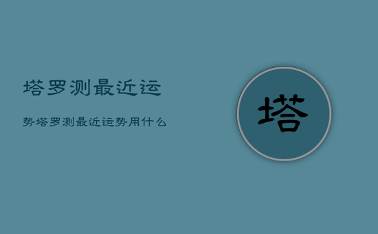 塔罗测最近运势，塔罗测最近运势用什么牌阵