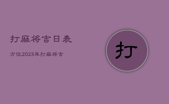 打麻将吉日表方位2023年，打麻将吉日表2021年