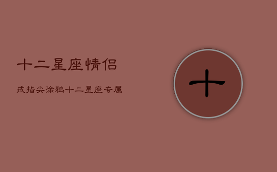 十二星座情侣戒指尖涂鸦,十二星座专属戒指图片刻字 十二星座情侣戒指尖涂鸦,十二星座专属戒指图片刻字