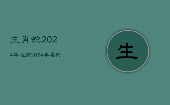 生肖蛇2024年运势，2024年属蛇的运势