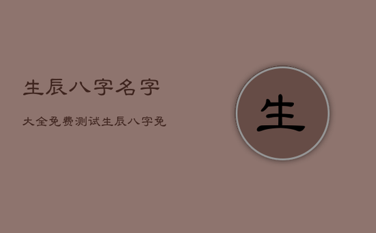 生辰八字名字大全免费测试，生辰八字免费姓名测试