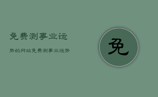 免费测事业运势的网站,免费测事业运势的网站有哪些 免费测事业运势的网站,免费测事业运势的网站有哪些