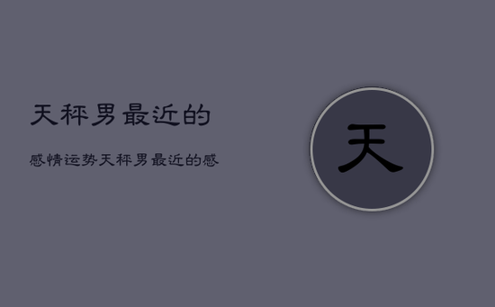 天秤男最近的感情运势，天秤男最近的感情运势是什么