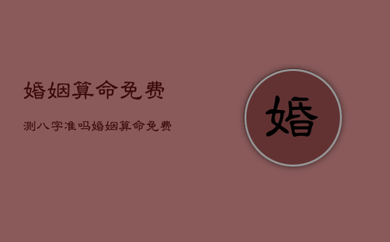 婚姻算命免费测八字准吗，婚姻算命免费 生辰八字