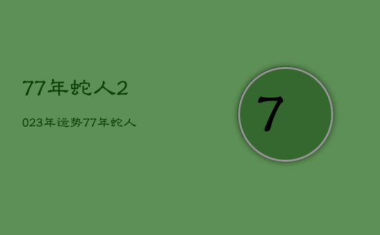 77年蛇人2023年运势，77年蛇人2024年运势