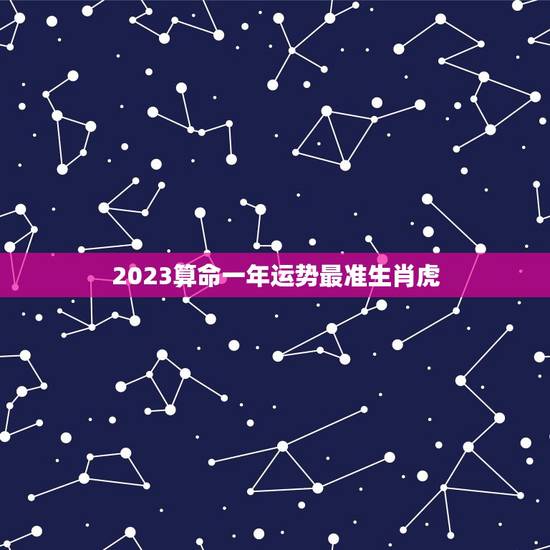 2023算命一年运势最准生肖虎(好运连连财源滚滚)