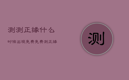 测测正缘什么时候出现免费，免费测正缘什么时候到