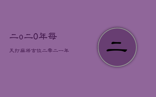 二o二0年每天打麻将吉位，二零二一年打麻将方位