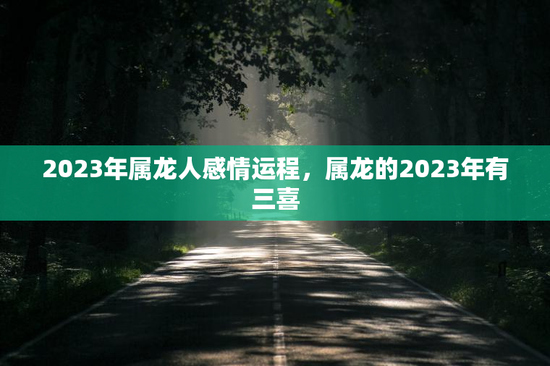 2023年属龙人感情运程，属龙的2023年有三喜