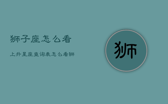 狮子座怎么看上升星座查询表，怎么看狮子座的上升星座