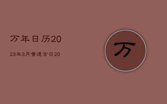 万年日历2023年3月黄道吉日,2031年3月黄道吉日 万年日历2023年3月黄道吉日,2031年3月黄道吉日