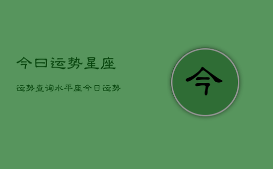 今曰运势星座运势查询水平座,今日运势? 今曰运势星座运势查询水平座,今日运势?