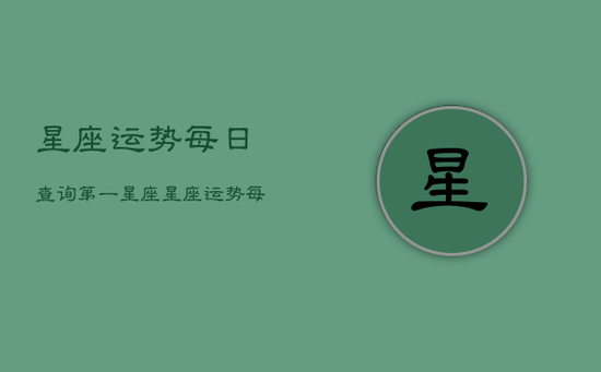 星座运势每日查询第一星座，星座运势每日查询_