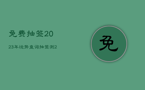 免费抽签2023年运势查询，抽签测2020年运势