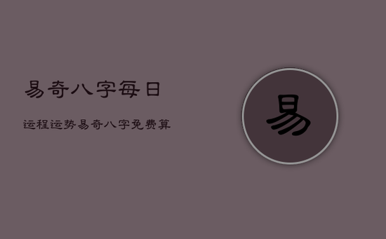 易奇八字每日运程运势，易奇八字免费算命2022运程车