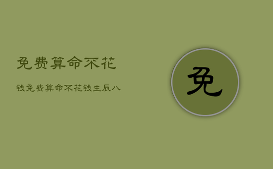 免费算命不花钱，免费算命不花钱生辰八字精批