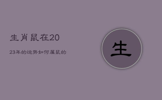 生肖鼠在2023年的运势如何，属鼠的人2023年的运势