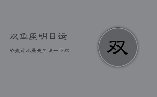 双鱼座明日运势查询水墨先生,说一下双鱼座明日运势 双鱼座明日运势查询水墨先生,说一下双鱼座明日运势