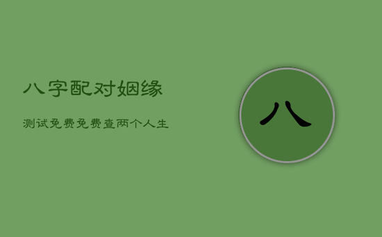 八字配对姻缘测试免费，免费查两个人生辰八字合不合